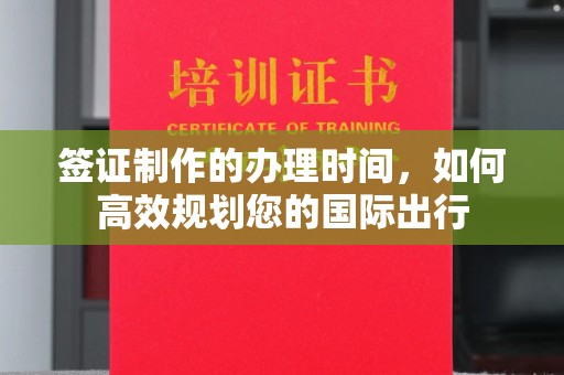 定兴签证制作的办理时间，如何高效规划您的国际出行